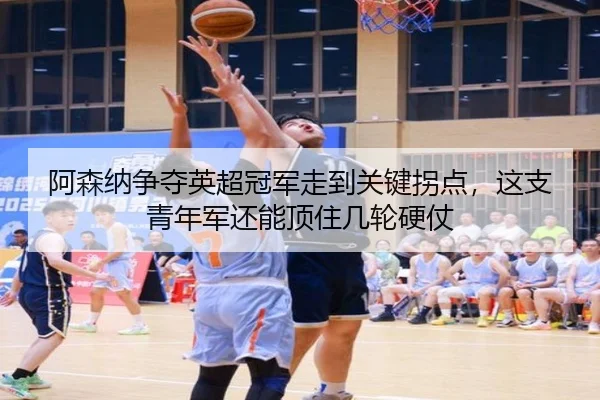 阿森纳争夺英超冠军走到关键拐点，这支青年军还能顶住几轮硬仗