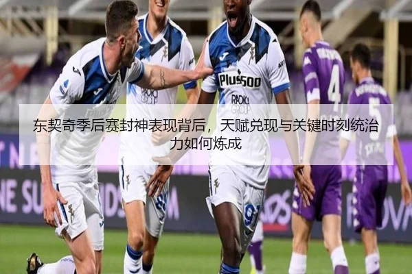 东契奇季后赛封神表现背后，天赋兑现与关键时刻统治力如何炼成